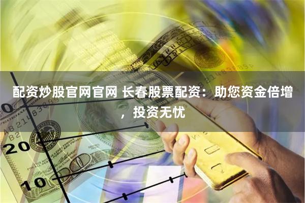 配资炒股官网官网 长春股票配资：助您资金倍增，投资无忧