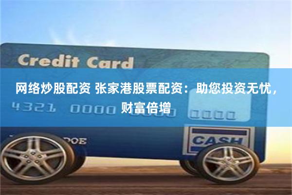 网络炒股配资 张家港股票配资：助您投资无忧，财富倍增