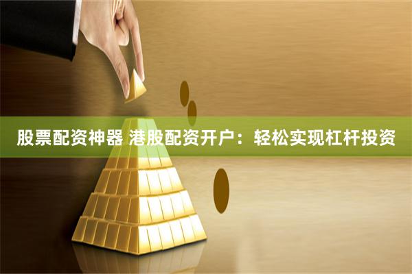股票配资神器 港股配资开户：轻松实现杠杆投资