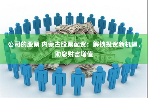 公司的股票 内蒙古股票配资：解锁投资新机遇，助您财富增值