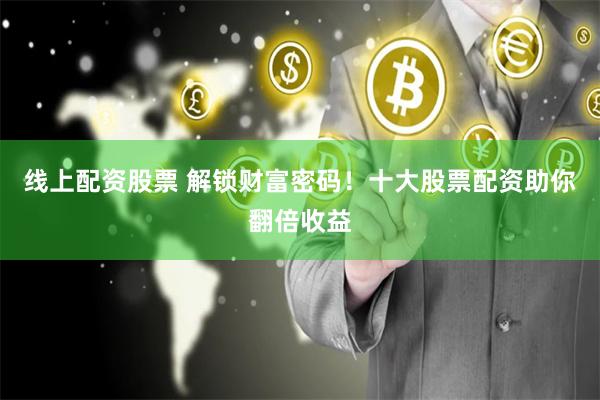 线上配资股票 解锁财富密码！十大股票配资助你翻倍收益