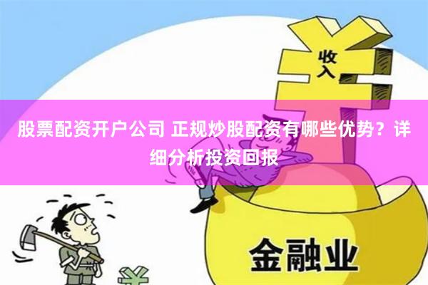 股票配资开户公司 正规炒股配资有哪些优势？详细分析投资回报