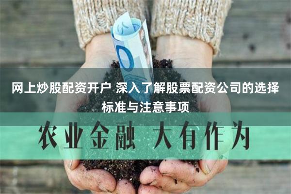 网上炒股配资开户 深入了解股票配资公司的选择标准与注意事项