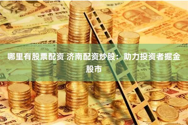 哪里有股票配资 济南配资炒股：助力投资者掘金股市