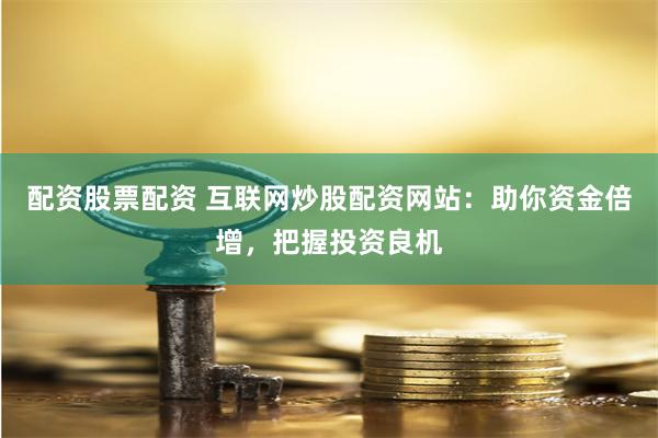 配资股票配资 互联网炒股配资网站：助你资金倍增，把握投资良机