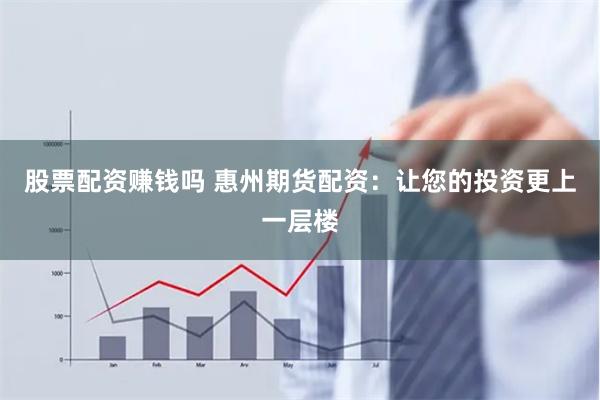 股票配资赚钱吗 惠州期货配资：让您的投资更上一层楼