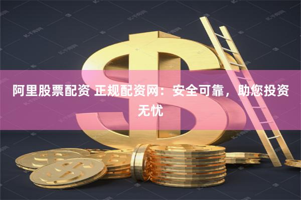 阿里股票配资 正规配资网：安全可靠，助您投资无忧