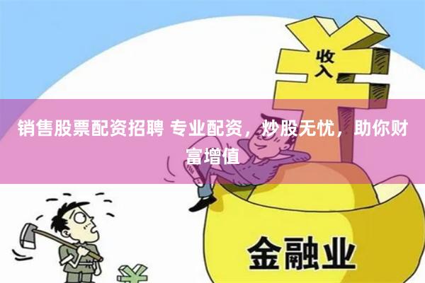 销售股票配资招聘 专业配资，炒股无忧，助你财富增值